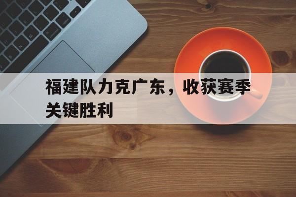 福建队力克广东,收获赛季关键胜利