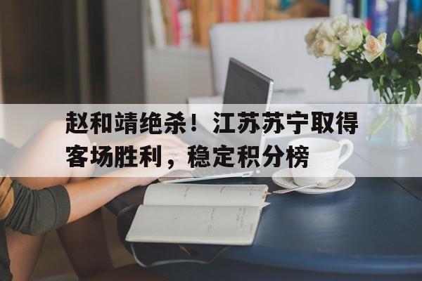 赵和靖绝杀!江苏苏宁取得客场胜利,稳定积分榜的简单介绍