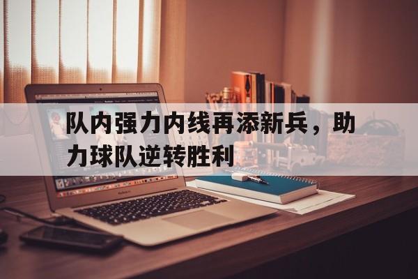 关于队内强力内线再添新兵,助力球队逆转胜利的信息