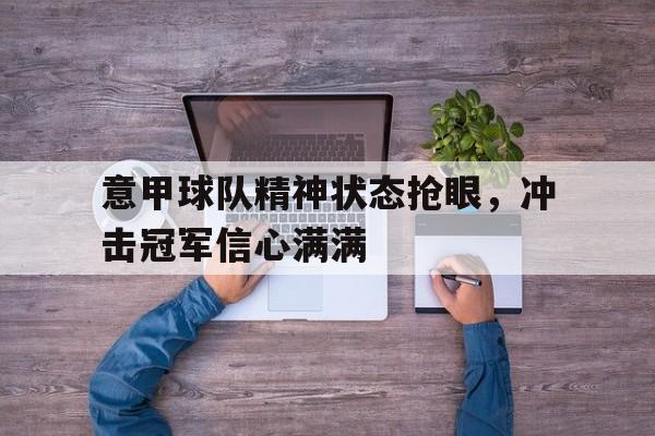 意甲球队精神状态抢眼,冲击冠军信心满满的简单介绍