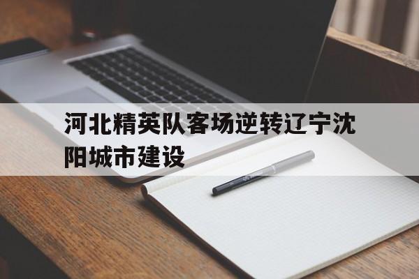 河北精英队客场逆转辽宁沈阳城市建设的简单介绍